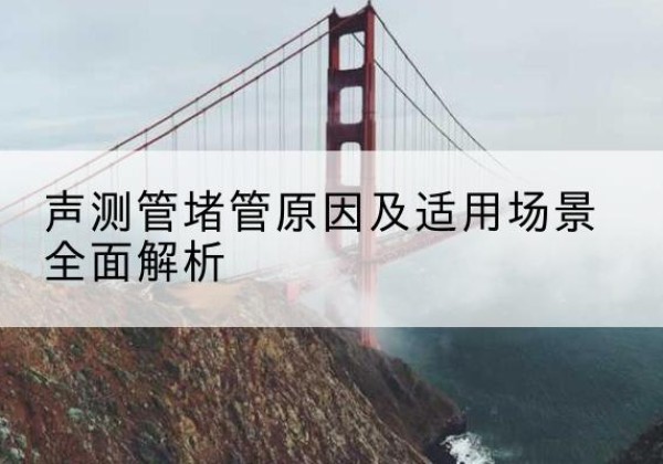 玉龙声测管堵管的主要原因有哪些？-声测管堵管原因及适用场景全面解析