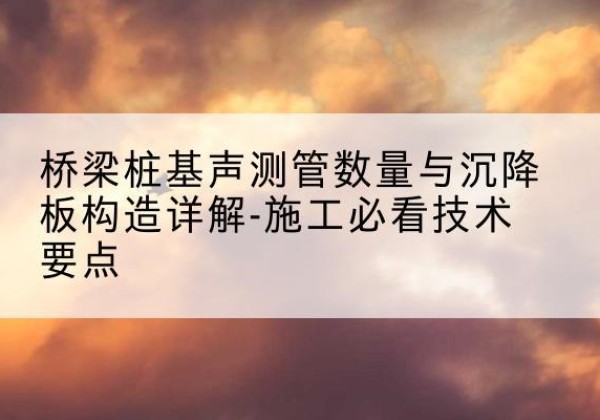 玉龙桩基需要预埋几根声测管？-桥梁桩基声测管数量与沉降板构造详解-施工必看技术要点